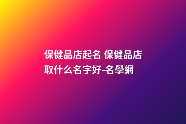 保健品店起名 保健品店取什么名字好-名學網